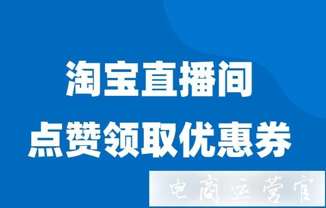 淘寶直播間怎么設(shè)置點(diǎn)贊領(lǐng)取優(yōu)惠券?詳細(xì)步驟圖解